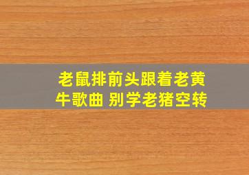 老鼠排前头跟着老黄牛歌曲 别学老猪空转